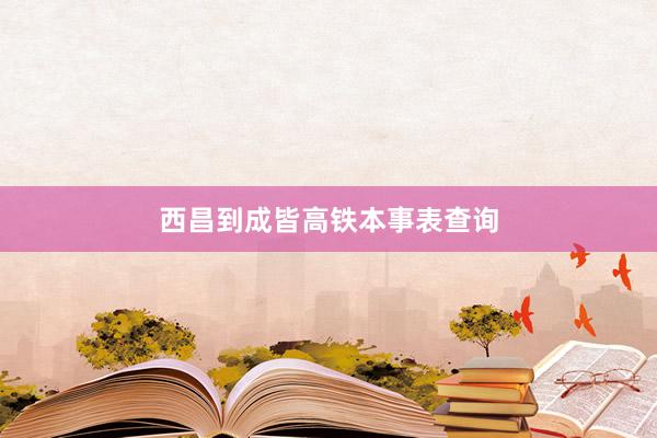 西昌到成皆高铁本事表查询