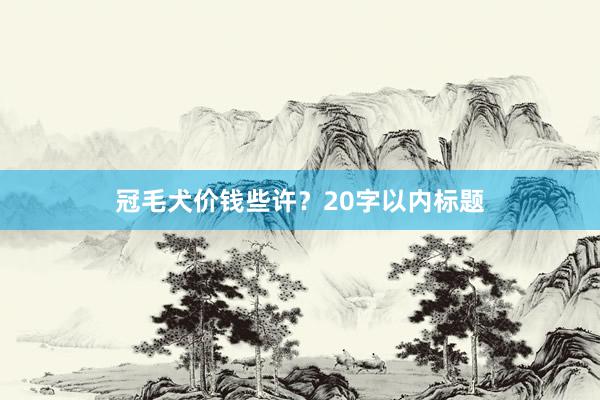 冠毛犬价钱些许？20字以内标题