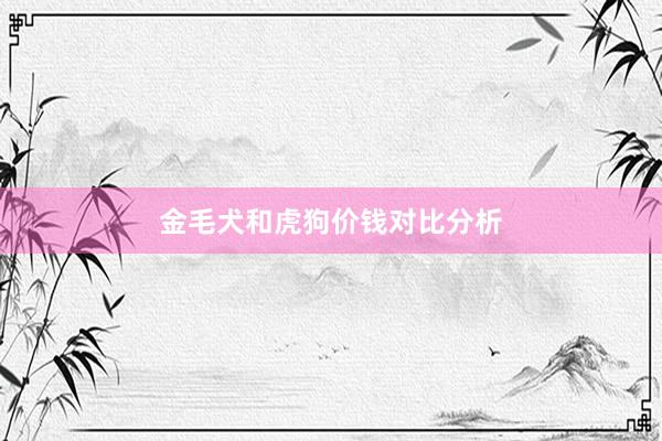 金毛犬和虎狗价钱对比分析
