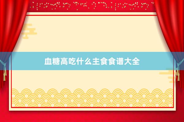 血糖高吃什么主食食谱大全